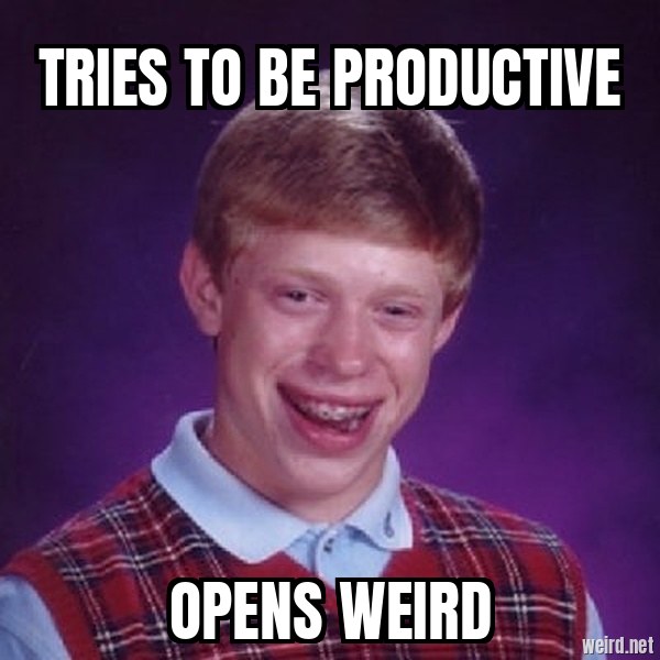 tries to be productive / opens Weird