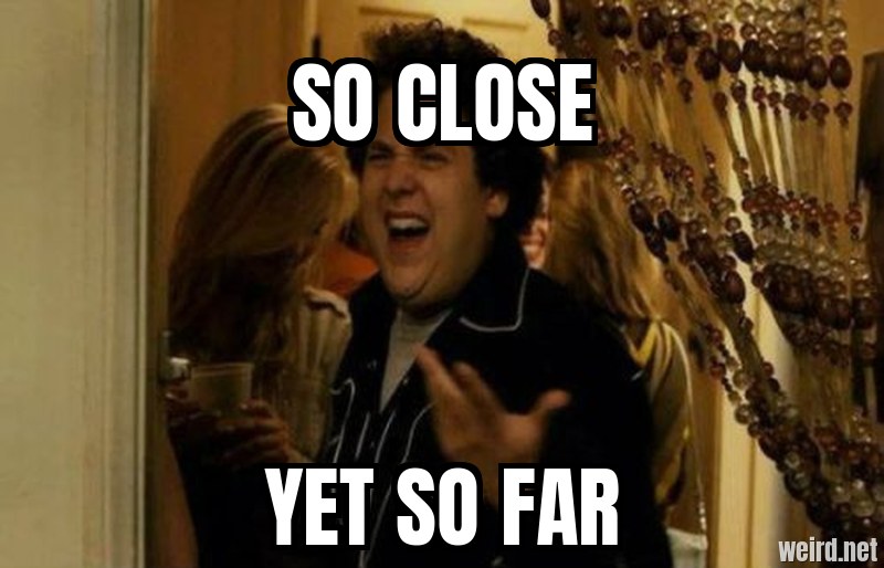 so close / yet so far